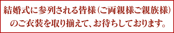 結婚式に参列される皆様のご衣装を取り揃えてお待ちしております